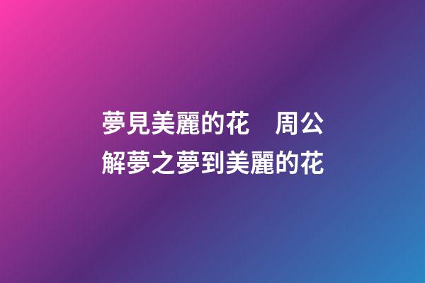 夢見美麗的花　周公解夢之夢到美麗的花